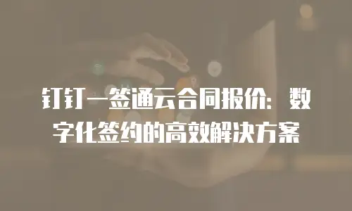 钉钉一签通云合同报价：数字化签约的高效解决方案