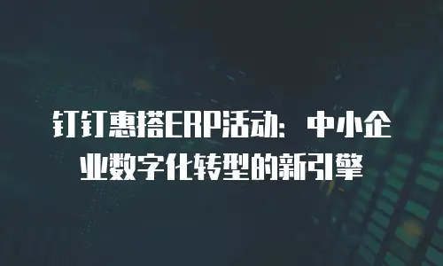 钉钉惠搭ERP活动：中小企业数字化转型的新引擎