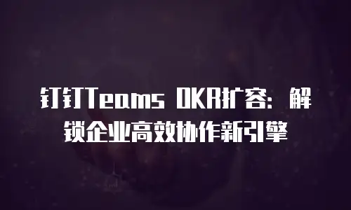 钉钉Teams OKR扩容：解锁企业高效协作新引擎