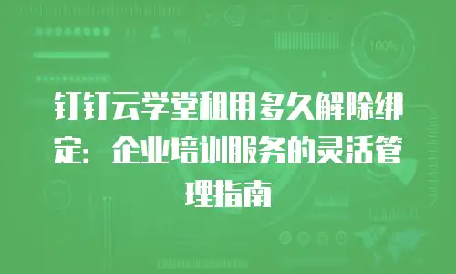 钉钉云学堂租用多久解除绑定：企业培训服务的灵活管理指南