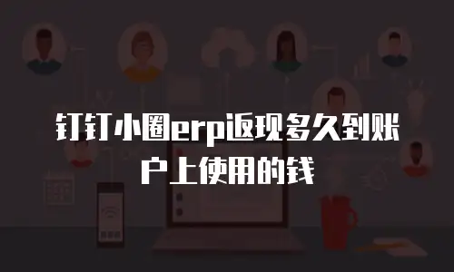 钉钉小圈erp返现多久到账户上使用的钱