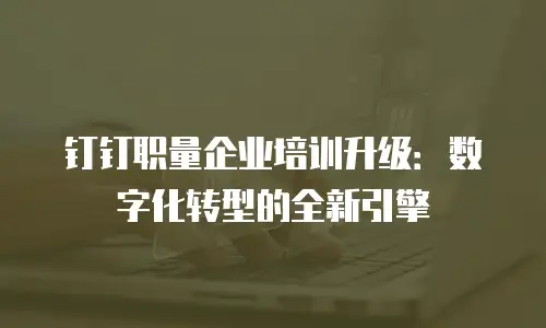钉钉职量企业培训升级：数字化转型的全新引擎