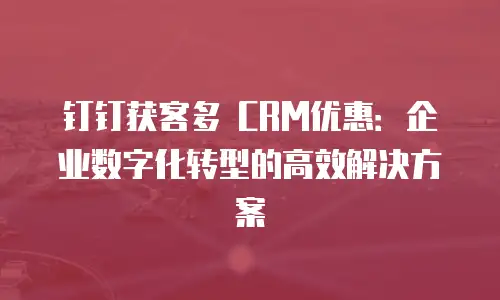 钉钉获客多 CRM优惠：企业数字化转型的高效解决方案