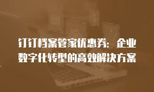 钉钉档案管家优惠券：企业数字化转型的高效解决方案