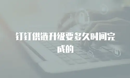 钉钉供链升级要多久时间完成的