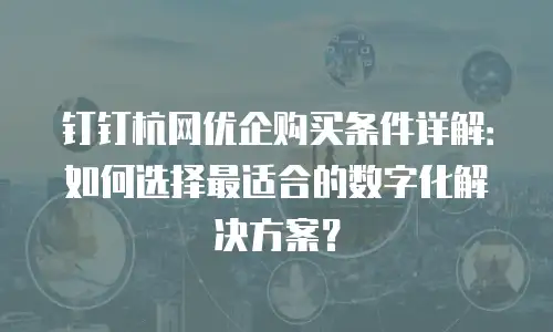 钉钉杭网优企购买条件详解：如何选择最适合的数字化解决方案？