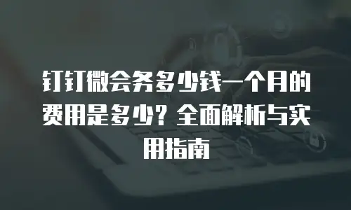 钉钉微会务多少钱一个月的费用是多少？全面解析与实用指南