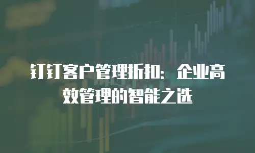 钉钉客户管理折扣：企业高效管理的智能之选