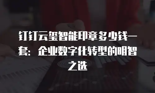 钉钉云玺智能印章多少钱一套：企业数字化转型的明智之选