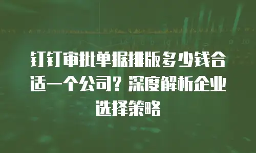 钉钉审批单据排版多少钱合适一个公司？深度解析企业选择策略