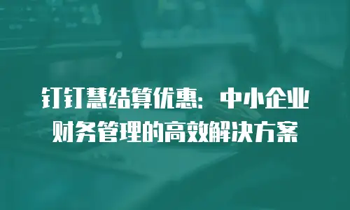 钉钉慧结算优惠：中小企业财务管理的高效解决方案