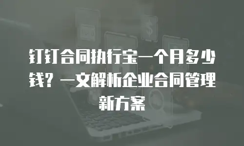 钉钉合同执行宝一个月多少钱？一文解析企业合同管理新方案