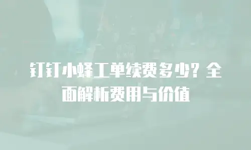 钉钉小蜂工单续费多少？全面解析费用与价值