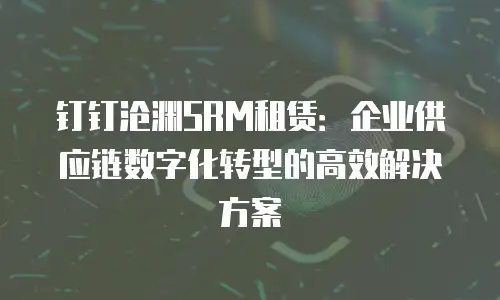 钉钉沧渊SRM租赁：企业供应链数字化转型的高效解决方案