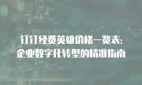 钉钉经费英雄价格一览表：企业数字化转型的精准指南
