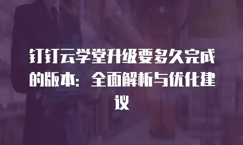 钉钉云学堂升级要多久完成的版本：全面解析与优化建议