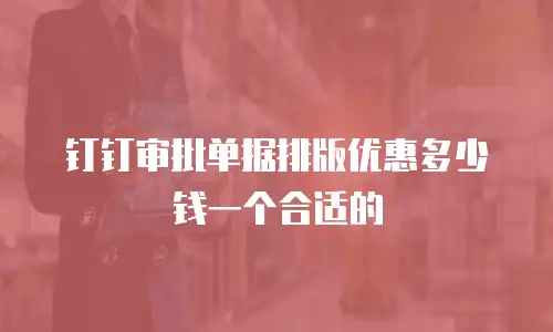 钉钉审批单据排版优惠多少钱一个合适的