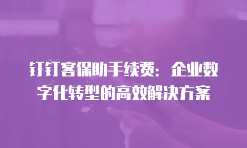 钉钉客保助手续费：企业数字化转型的高效解决方案