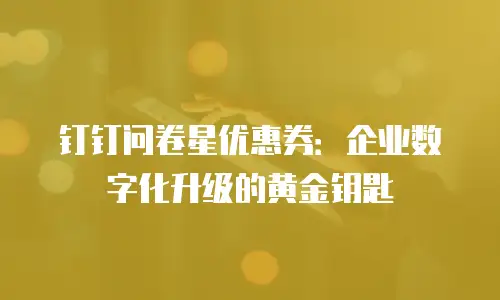钉钉问卷星优惠券：企业数字化升级的黄金钥匙