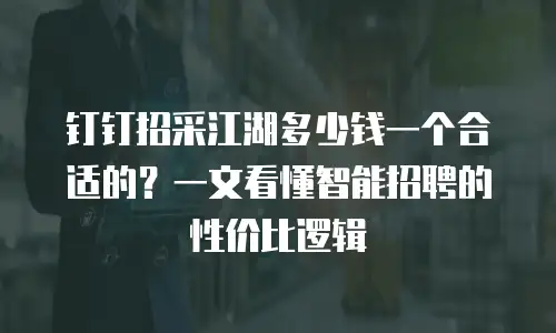 钉钉招采江湖多少钱一个合适的？一文看懂智能招聘的性价比逻辑