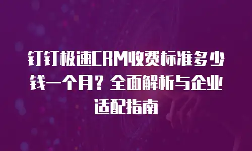 钉钉极速CRM收费标准多少钱一个月？全面解析与企业适配指南