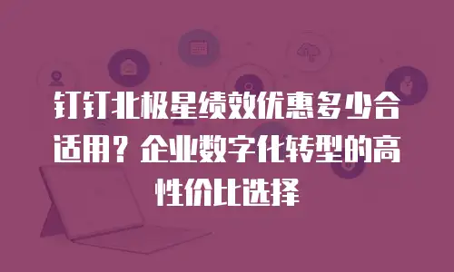 钉钉北极星绩效优惠多少合适用？企业数字化转型的高性价比选择