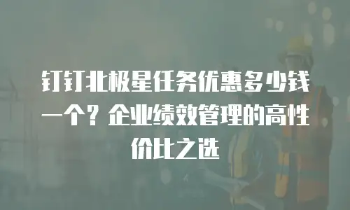 钉钉北极星任务优惠多少钱一个？企业绩效管理的高性价比之选