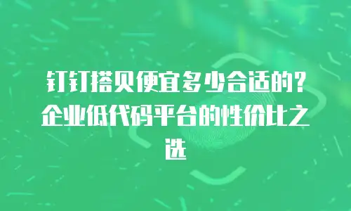 钉钉搭贝便宜多少合适的？企业低代码平台的性价比之选