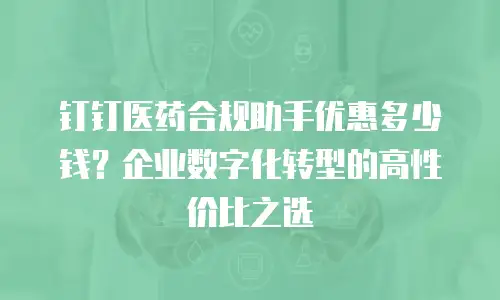 钉钉医药合规助手优惠多少钱？企业数字化转型的高性价比之选