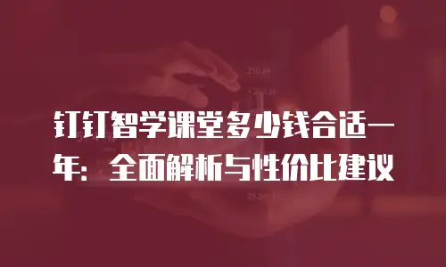 钉钉智学课堂多少钱合适一年：全面解析与性价比建议