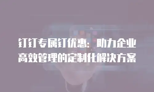 钉钉专属钉优惠：助力企业高效管理的定制化解决方案