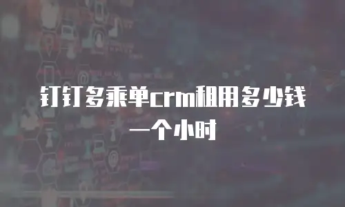 钉钉多乘单crm租用多少钱一个小时