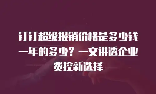 钉钉超级报销价格是多少钱一年的多少？一文讲透企业费控新选择