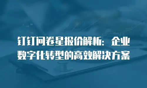 钉钉问卷星报价解析：企业数字化转型的高效解决方案