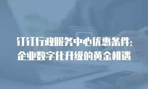钉钉行政服务中心优惠条件：企业数字化升级的黄金机遇