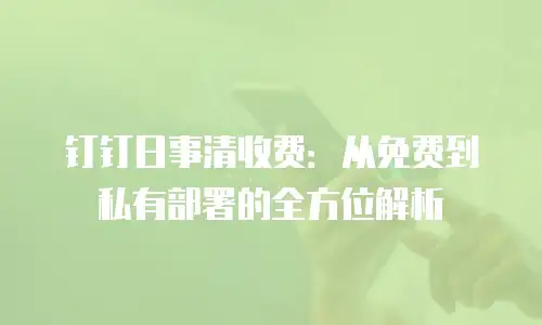 钉钉日事清收费：从免费到私有部署的全方位解析