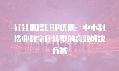 钉钉惠搭ERP优惠：中小制造业数字化转型的高效解决方案