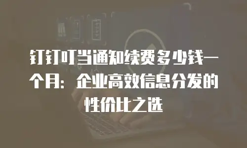 钉钉叮当通知续费多少钱一个月：企业高效信息分发的性价比之选