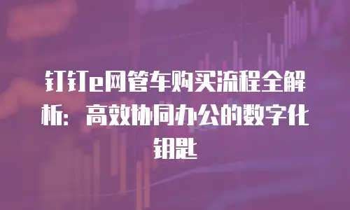 钉钉e网管车购买流程全解析：高效协同办公的数字化钥匙
