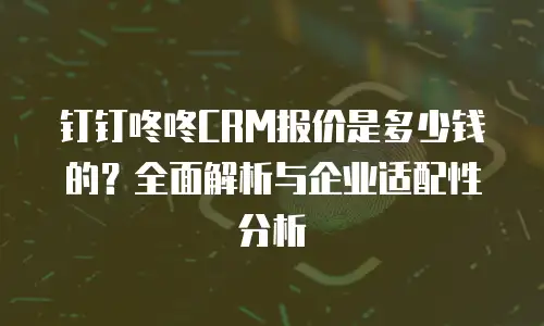 钉钉咚咚CRM报价是多少钱的？全面解析与企业适配性分析