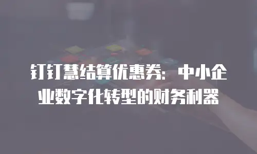 钉钉慧结算优惠券：中小企业数字化转型的财务利器