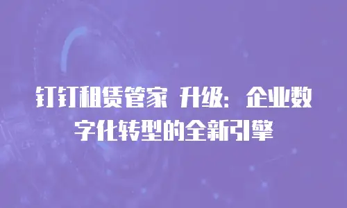 钉钉租赁管家 升级：企业数字化转型的全新引擎
