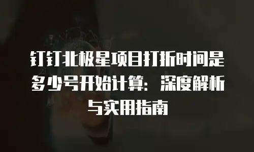 钉钉北极星项目打折时间是多少号开始计算：深度解析与实用指南