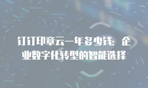 钉钉印章云一年多少钱：企业数字化转型的智能选择