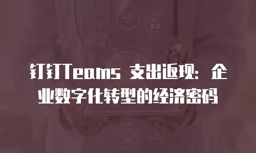 钉钉Teams 支出返现：企业数字化转型的经济密码