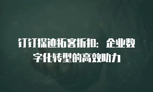 钉钉探迹拓客折扣：企业数字化转型的高效助力