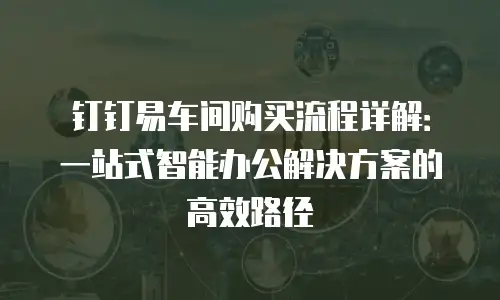 钉钉易车间购买流程详解：一站式智能办公解决方案的高效路径
