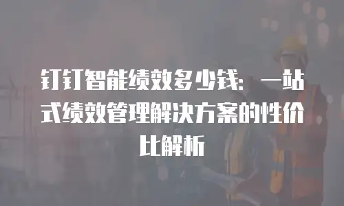 钉钉智能绩效多少钱：一站式绩效管理解决方案的性价比解析
