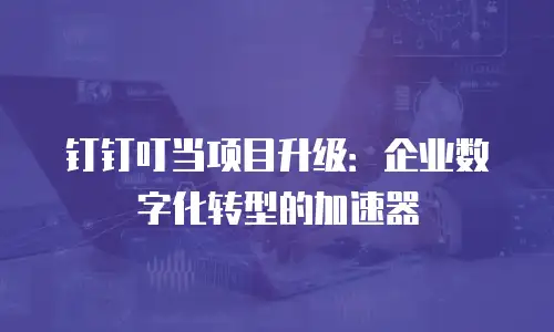 钉钉叮当项目升级：企业数字化转型的加速器