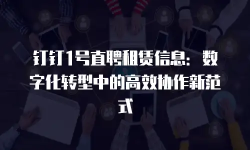 钉钉1号直聘租赁信息：数字化转型中的高效协作新范式